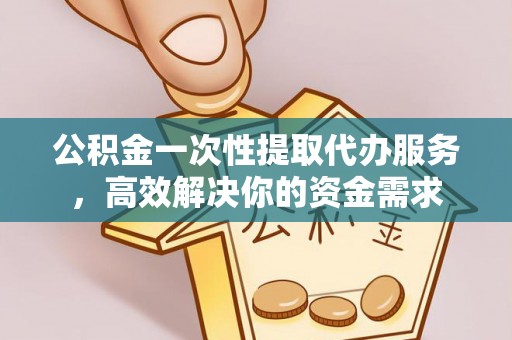 阿克塞公积金一次性提取代办服务，高效解决你的资金需求