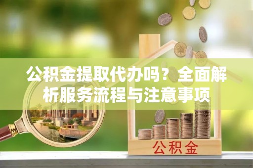 阿克塞公积金提取代办吗？全面解析服务流程与注意事项