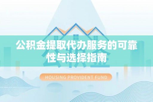 阿克塞公积金提取代办服务的可靠性与选择指南