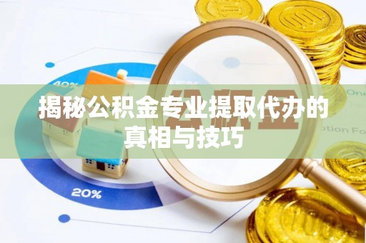 阿克塞揭秘公积金专业提取代办的真相与技巧