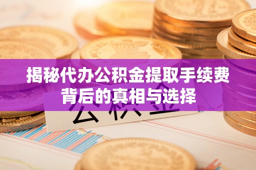 阿克塞揭秘代办公积金提取手续费背后的真相与选择