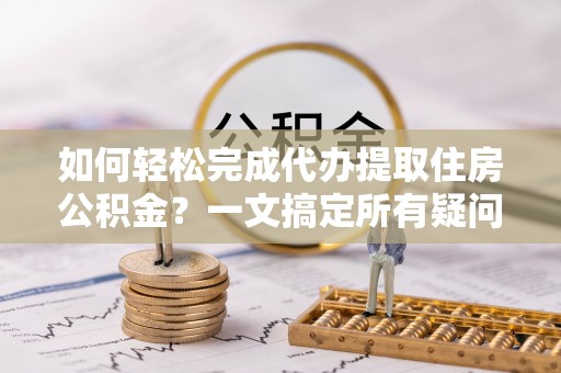 阿克塞如何轻松完成代办提取住房公积金？一文搞定所有疑问