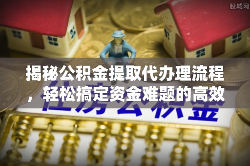 阿克塞揭秘公积金提取代办理流程，轻松搞定资金难题的高效方法