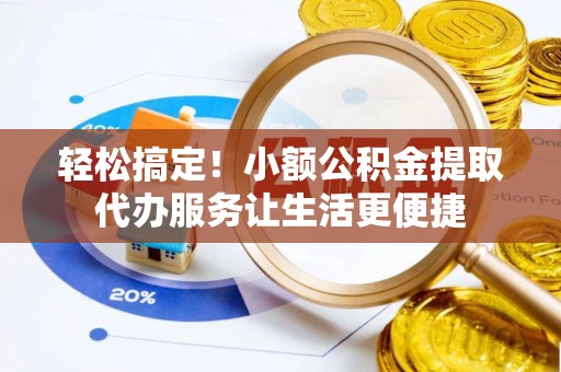 阿克塞轻松搞定！小额公积金提取代办服务让生活更便捷