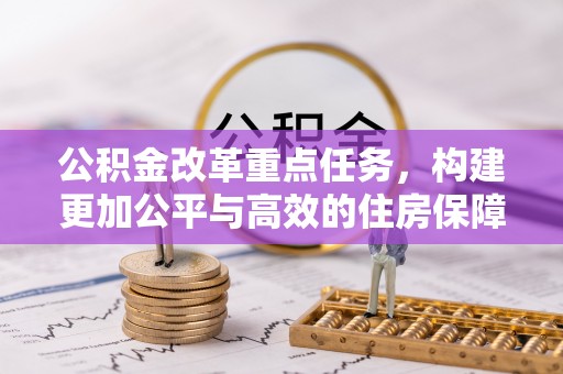 阿克塞公积金改革重点任务，构建更加公平与高效的住房保障体系