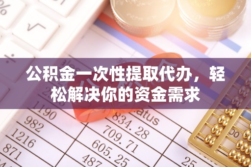 阿克塞公积金一次性提取代办，轻松解决你的资金需求