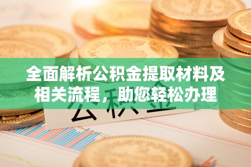 阿克塞全面解析公积金提取材料及相关流程，助您轻松办理