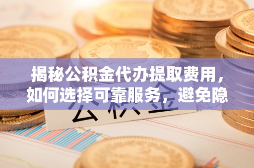 阿克塞揭秘公积金代办提取费用，如何选择可靠服务，避免隐形成本？
