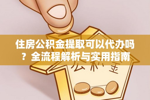 阿克塞住房公积金提取可以代办吗？全流程解析与实用指南