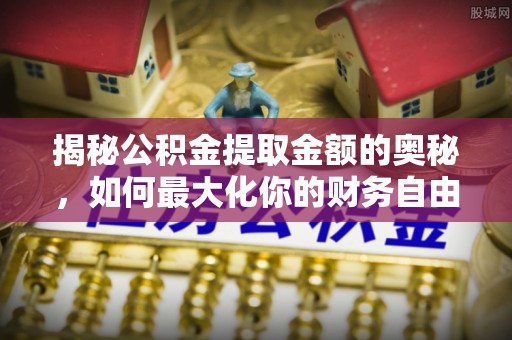 阿克塞揭秘公积金提取金额的奥秘，如何最大化你的财务自由