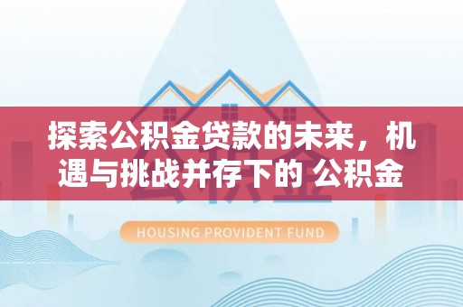 阿克塞探索公积金贷款的未来，机遇与挑战并存下的 公积金贷款风险防控