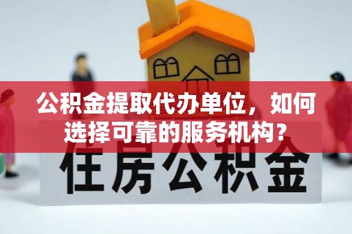 阿克塞公积金提取代办单位，如何选择可靠的服务机构？