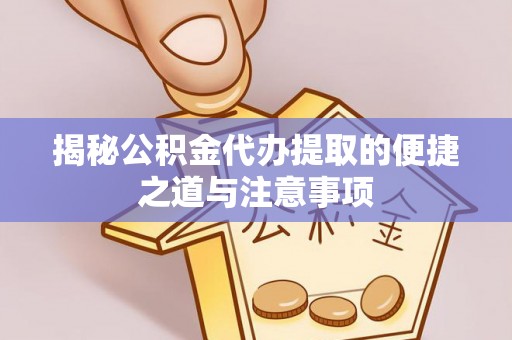 阿克塞揭秘公积金代办提取的便捷之道与注意事项