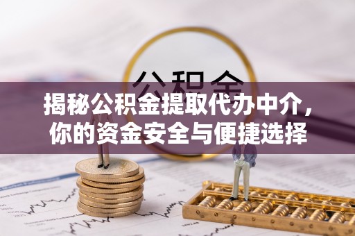 阿克塞揭秘公积金提取代办中介，你的资金安全与便捷选择