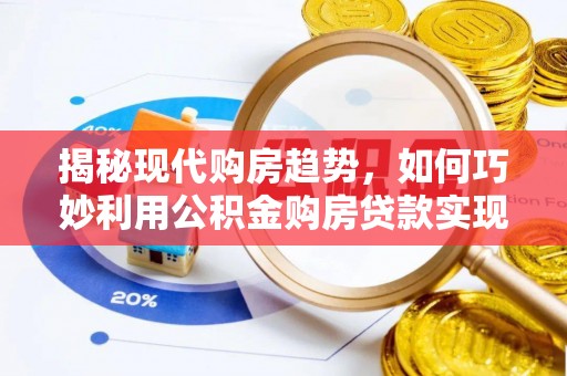 阿克塞揭秘现代购房趋势，如何巧妙利用公积金购房贷款实现置业梦想