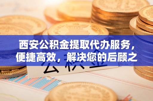 阿克塞西安公积金提取代办服务，便捷高效，解决您的后顾之忧
