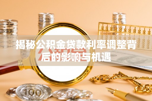 阿克塞揭秘公积金贷款利率调整背后的影响与机遇