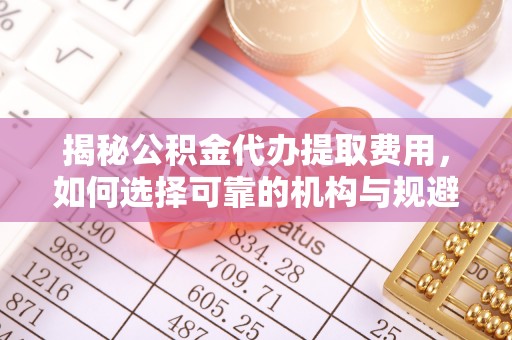 阿克塞揭秘公积金代办提取费用，如何选择可靠的机构与规避潜在风险