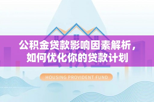 阿克塞公积金贷款影响因素解析，如何优化你的贷款计划