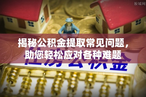 阿克塞揭秘公积金提取常见问题，助您轻松应对各种难题
