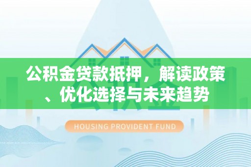 阿克塞公积金贷款抵押，解读政策、优化选择与未来趋势