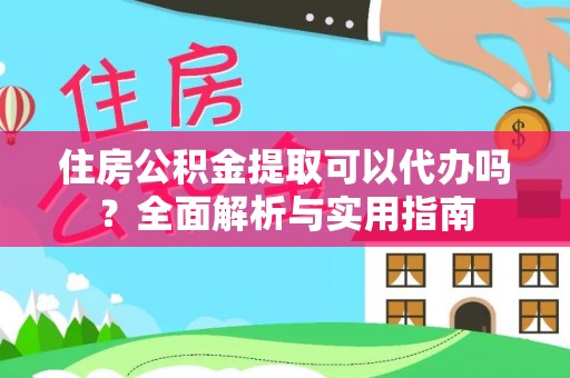 阿克塞住房公积金提取可以代办吗？全面解析与实用指南