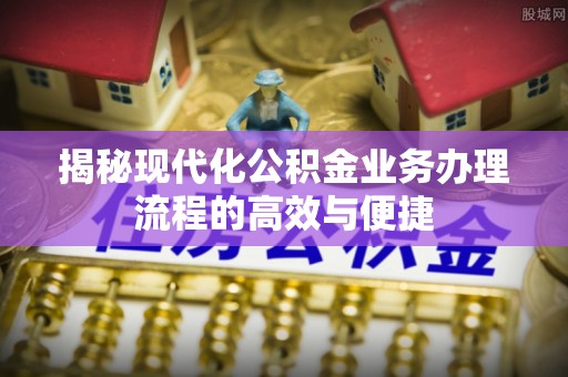 阿克塞揭秘现代化公积金业务办理流程的高效与便捷