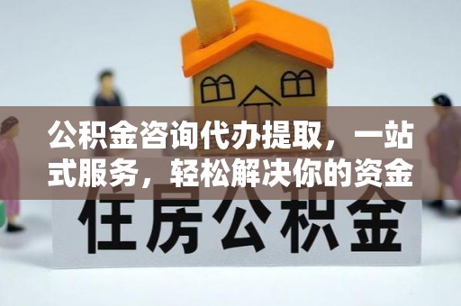 阿克塞公积金咨询代办提取，一站式服务，轻松解决你的资金难题