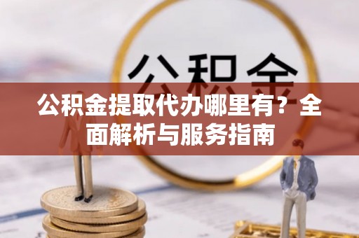 阿克塞公积金提取代办哪里有？全面解析与服务指南