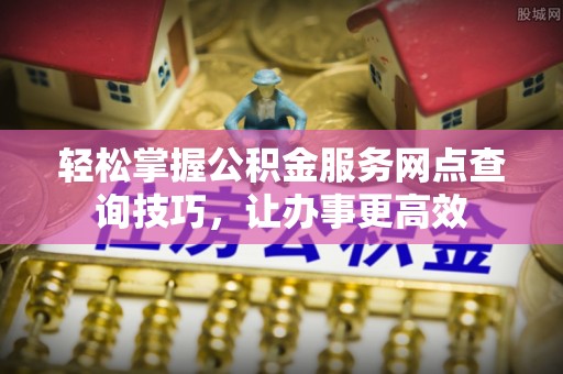 阿克塞轻松掌握公积金服务网点查询技巧，让办事更高效