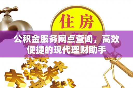 阿克塞公积金服务网点查询，高效便捷的现代理财助手