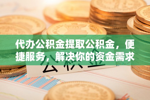 阿克塞代办公积金提取公积金，便捷服务，解决你的资金需求
