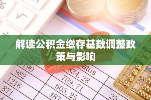 阿克塞解读公积金缴存基数调整政策与影响