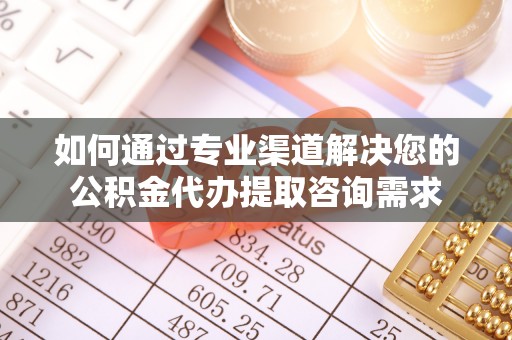 阿克塞如何通过专业渠道解决您的公积金代办提取咨询需求