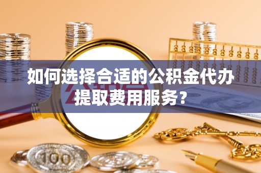 阿克塞如何选择合适的公积金代办提取费用服务？