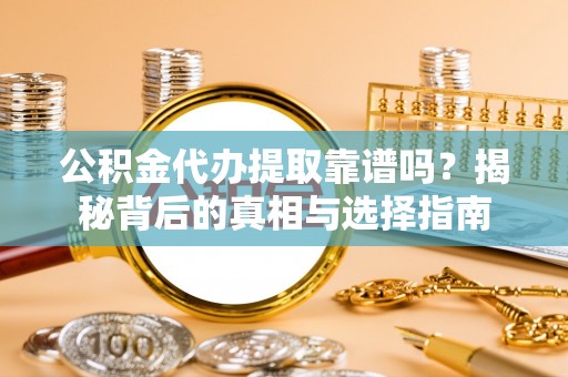 阿克塞公积金代办提取靠谱吗？揭秘背后的真相与选择指南