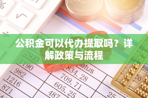 阿克塞公积金可以代办提取吗？详解政策与流程