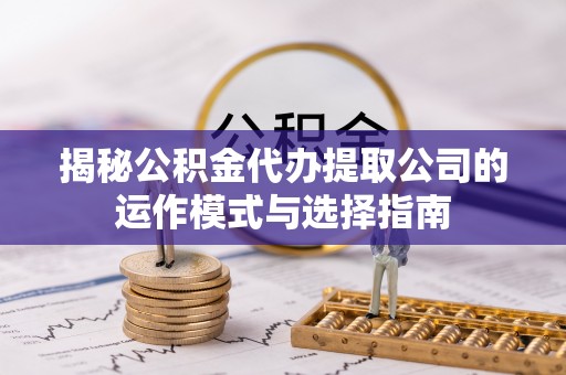阿克塞揭秘公积金代办提取公司的运作模式与选择指南