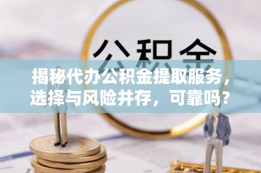 阿克塞揭秘代办公积金提取服务，选择与风险并存，可靠吗？