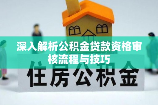 阿克塞深入解析公积金贷款资格审核流程与技巧