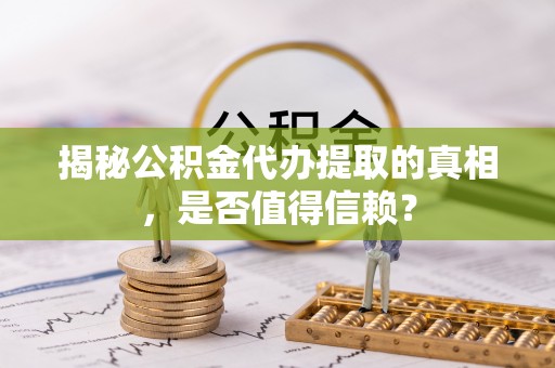 阿克塞揭秘公积金代办提取的真相，是否值得信赖？