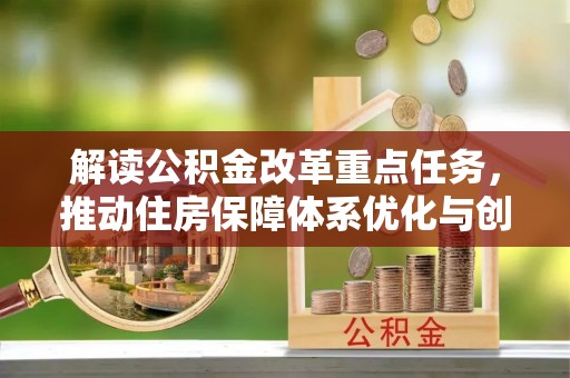 阿克塞解读公积金改革重点任务，推动住房保障体系优化与创新