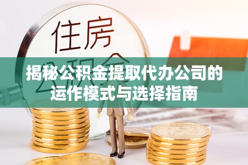 阿克塞揭秘公积金提取代办公司的运作模式与选择指南