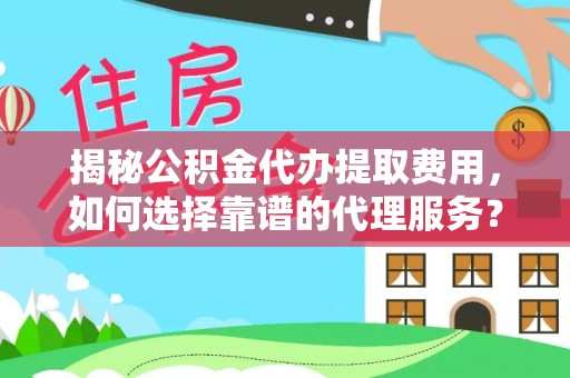 阿克塞揭秘公积金代办提取费用，如何选择靠谱的代理服务？