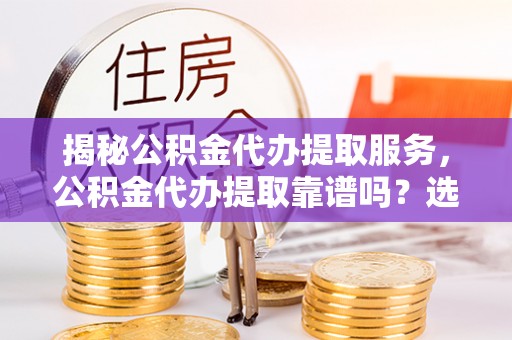 阿克塞揭秘公积金代办提取服务，公积金代办提取靠谱吗？选择需谨慎