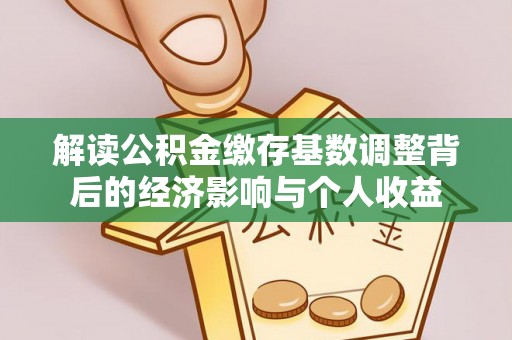 阿克塞解读公积金缴存基数调整背后的经济影响与个人收益