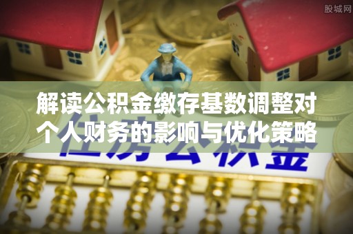 阿克塞解读公积金缴存基数调整对个人财务的影响与优化策略
