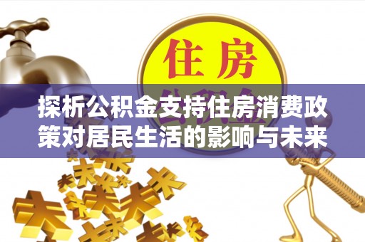 阿克塞探析公积金支持住房消费政策对居民生活的影响与未来展望