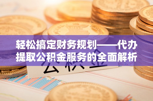 阿克塞轻松搞定财务规划——代办提取公积金服务的全面解析