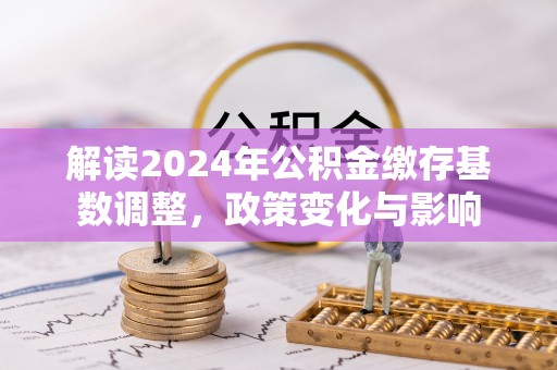 阿克塞解读2024年公积金缴存基数调整，政策变化与影响